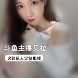 斗鱼网红贝拉私人定制视频：8部精彩合集，给力表现贝拉之美